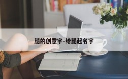 腿的创意字-给腿起名字