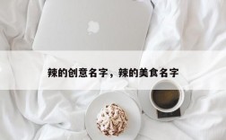 辣的创意名字，辣的美食名字