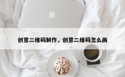 创意二维码制作，创意二维码怎么画