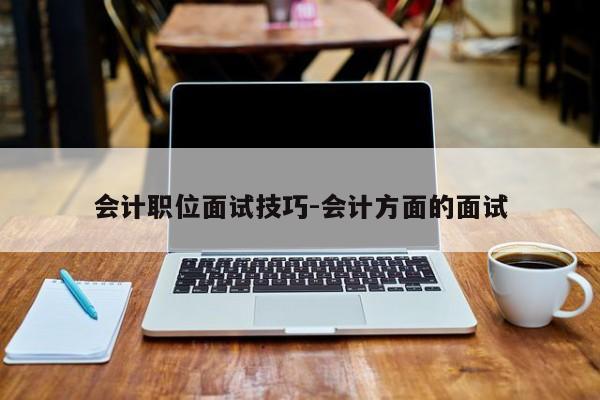 会计职位面试技巧-会计方面的面试-图1