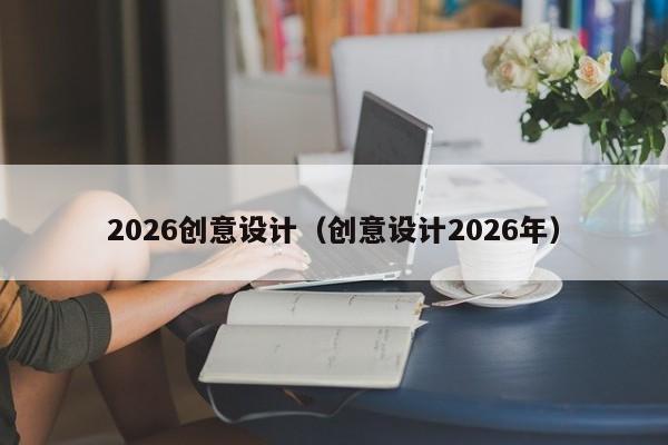 2026创意设计(创意设计2026年)-图1 2026创意设计(创意设计2026年)-图1