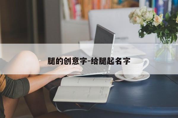 腿的创意字-给腿起名字-图1