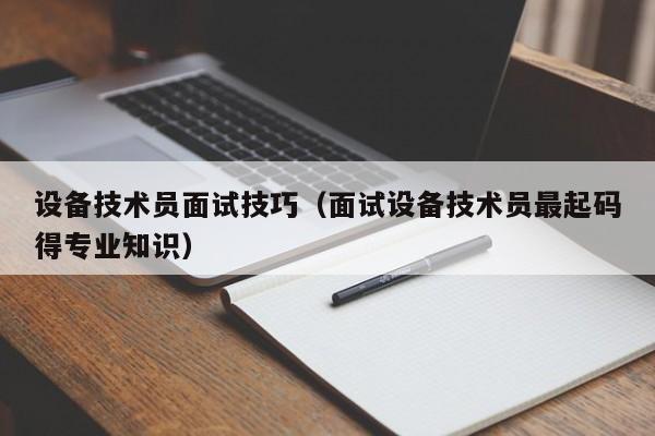 设备技术员面试技巧（面试设备技术员最起码得专业知识）-图1