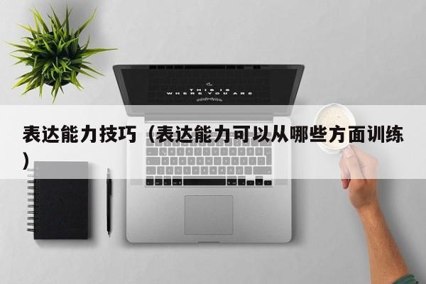 表达能力技巧（表达能力可以从哪些方面训练）-图1