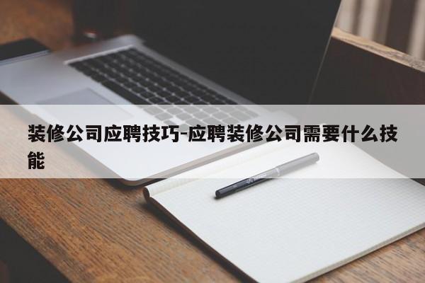 装修公司应聘技巧-应聘装修公司需要什么技能-图1