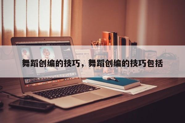 舞蹈创编的技巧，舞蹈创编的技巧包括-图1