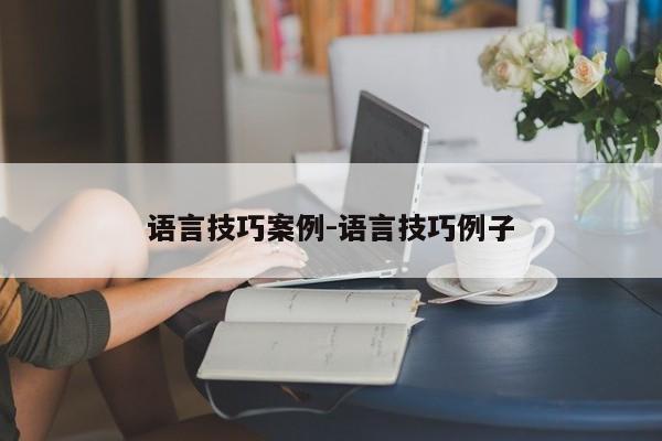 语言技巧案例-语言技巧例子-图1 语言技巧案例-语言技巧例子-图1