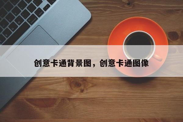 创意卡通背景图,创意卡通图像-图1 创意卡通背景图,创意卡通图像-图1