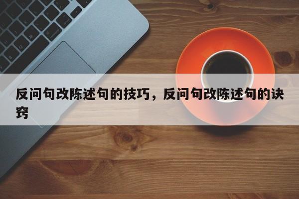 反问句改陈述句的技巧，反问句改陈述句的诀窍-图1