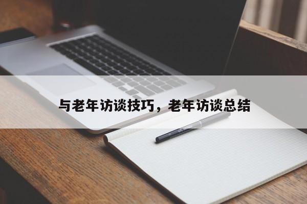 与老年访谈技巧，老年访谈总结-图1